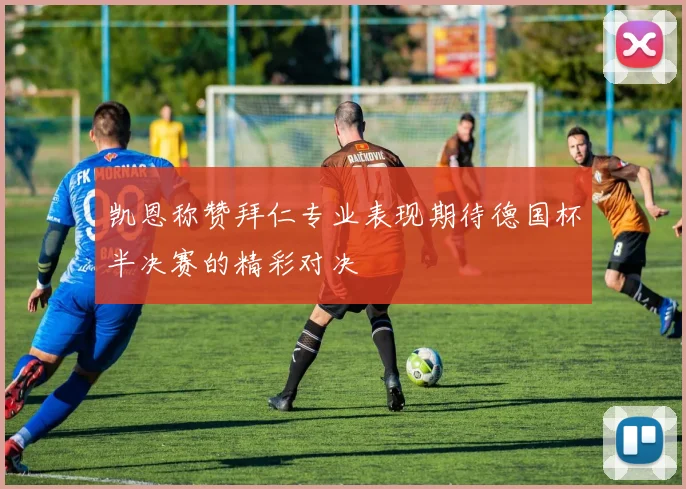 凯恩称赞拜仁专业表现期待德国杯半决赛的精彩对决