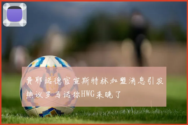 费耶诺德官宣斯特林加盟消息引发热议罗马诺称HWG来晚了