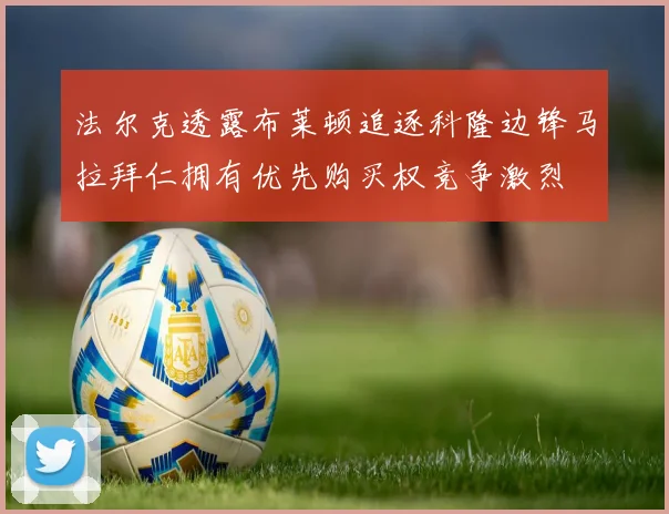 法尔克透露布莱顿追逐科隆边锋马拉拜仁拥有优先购买权竞争激烈