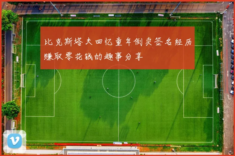 比克斯塔夫回忆童年倒卖签名经历赚取零花钱的趣事分享