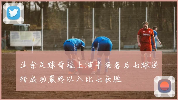 业余足球奇迹上演半场落后七球逆转成功最终以八比七获胜