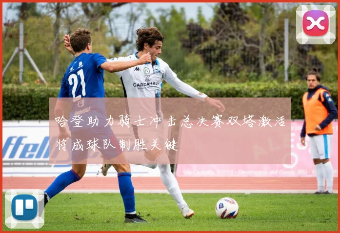 哈登助力骑士冲击总决赛双塔激活将成球队制胜关键