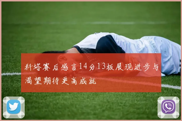 科塔赛后感言14分13板展现进步与渴望期待更高成就