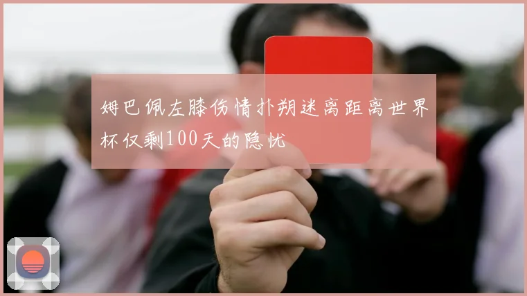 姆巴佩左膝伤情扑朔迷离距离世界杯仅剩100天的隐忧