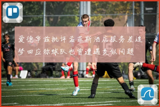 爱德华兹批评孟菲斯酒店服务差追梦回应称球队也曾遭遇类似问题