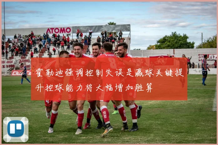 霍勒迪强调控制失误是赢球关键提升控球能力将大幅增加胜算