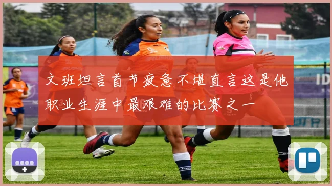 文班坦言首节疲惫不堪直言这是他职业生涯中最艰难的比赛之一