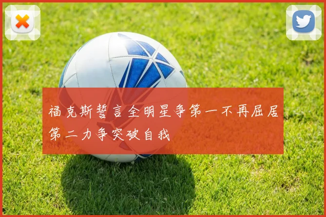 福克斯誓言全明星争第一不再屈居第二力争突破自我