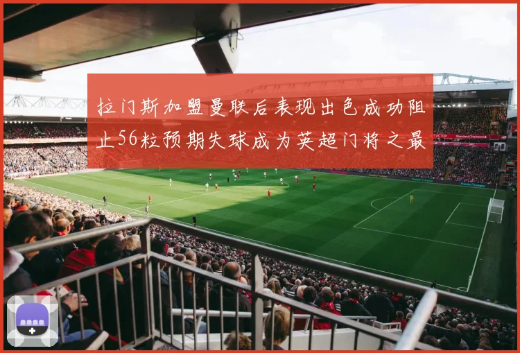 拉门斯加盟曼联后表现出色成功阻止56粒预期失球成为英超门将之最