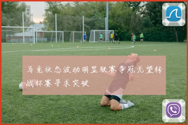 马竞状态波动明显联赛争冠无望转战杯赛寻求突破