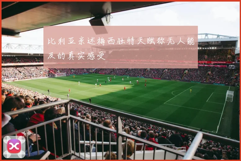 比利亚亲述梅西独特天赋称无人能及的真实感受