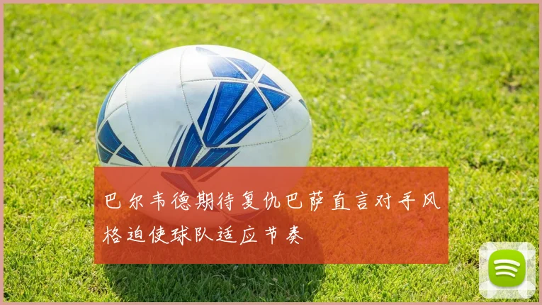 巴尔韦德期待复仇巴萨直言对手风格迫使球队适应节奏