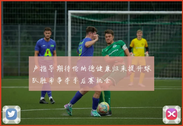 卢指导期待伦纳德健康归来提升球队胜率争夺季后赛机会