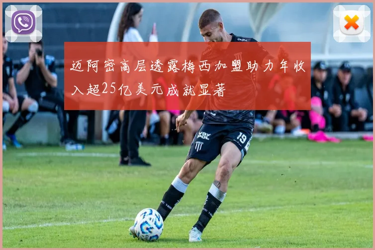 迈阿密高层透露梅西加盟助力年收入超25亿美元成就显著