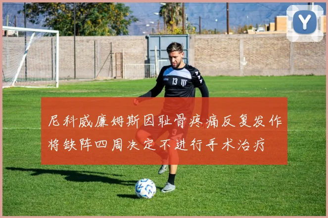 尼科威廉姆斯因耻骨疼痛反复发作将缺阵四周决定不进行手术治疗