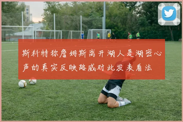 斯科特称詹姆斯离开湖人是湖密心声的真实反映路威对此发表看法