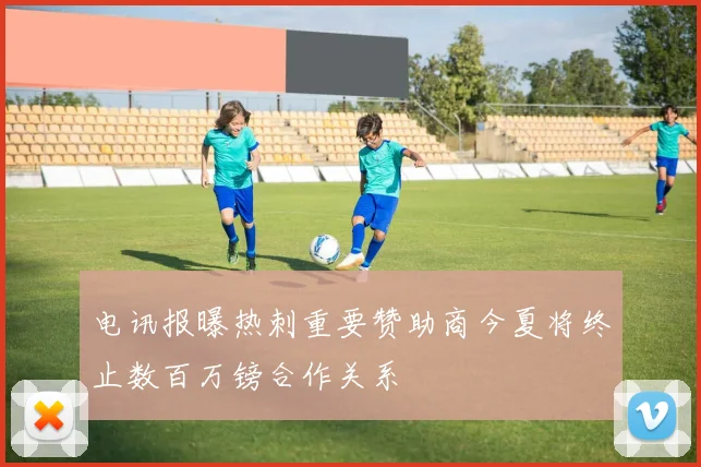 电讯报曝热刺重要赞助商今夏将终止数百万镑合作关系