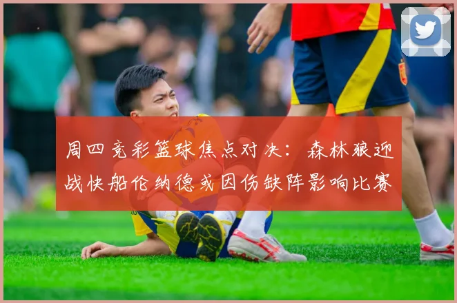 周四竞彩篮球焦点对决：森林狼迎战快船伦纳德或因伤缺阵影响比赛走势