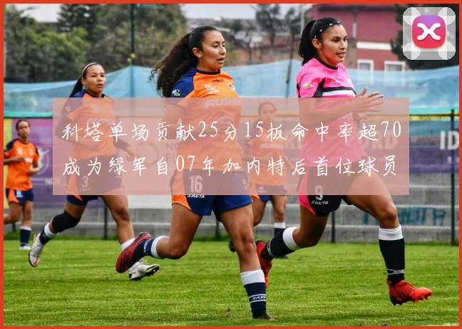 科塔单场贡献25分15板命中率超70成为绿军自07年加内特后首位球员