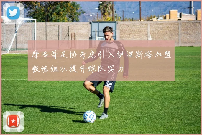 摩洛哥足协考虑引入伊涅斯塔加盟教练组以提升球队实力