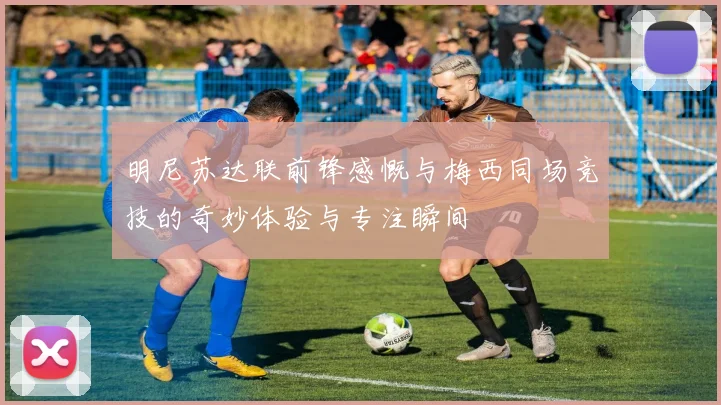 明尼苏达联前锋感慨与梅西同场竞技的奇妙体验与专注瞬间