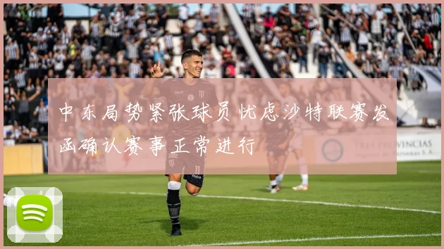 中东局势紧张球员忧虑沙特联赛发函确认赛事正常进行