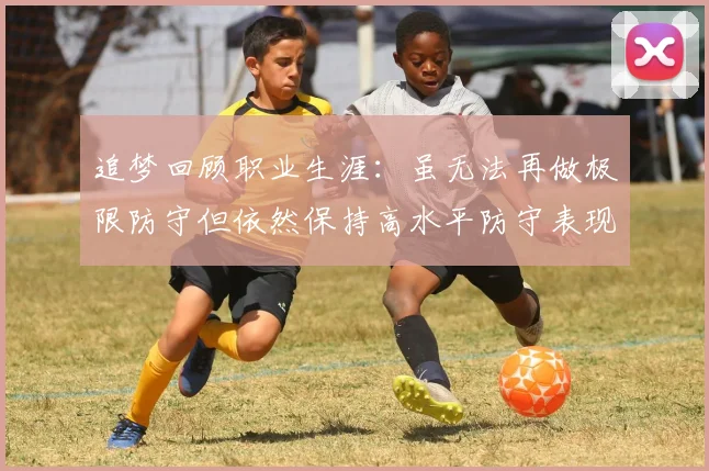 追梦回顾职业生涯：虽无法再做极限防守但依然保持高水平防守表现