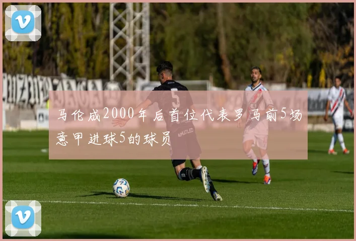 马伦成2000年后首位代表罗马前5场意甲进球5的球员