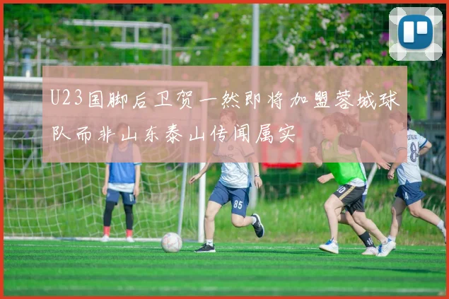 U23国脚后卫贺一然即将加盟蓉城球队而非山东泰山传闻属实